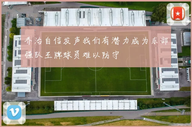 乔治自信发声我们有潜力成为东部强队王牌球员难以防守