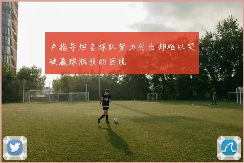 卢指导坦言球队努力付出却难以突破赢球瓶颈的困境