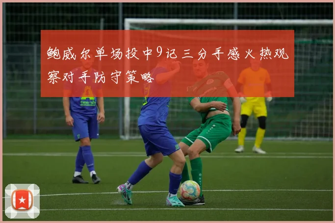 鲍威尔单场投中9记三分手感火热观察对手防守策略