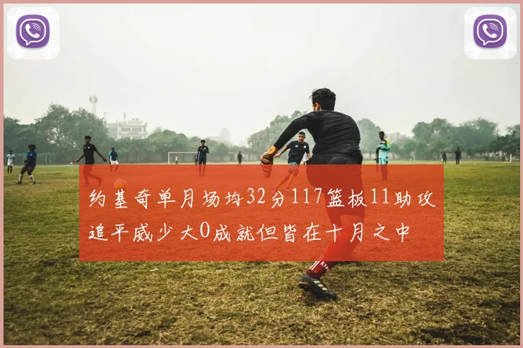 约基奇单月场均32分117篮板11助攻追平威少大O成就但皆在十月之中