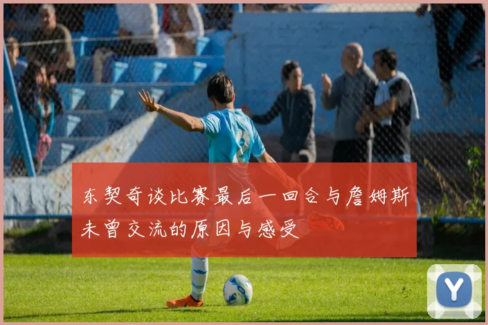 东契奇谈比赛最后一回合与詹姆斯未曾交流的原因与感受