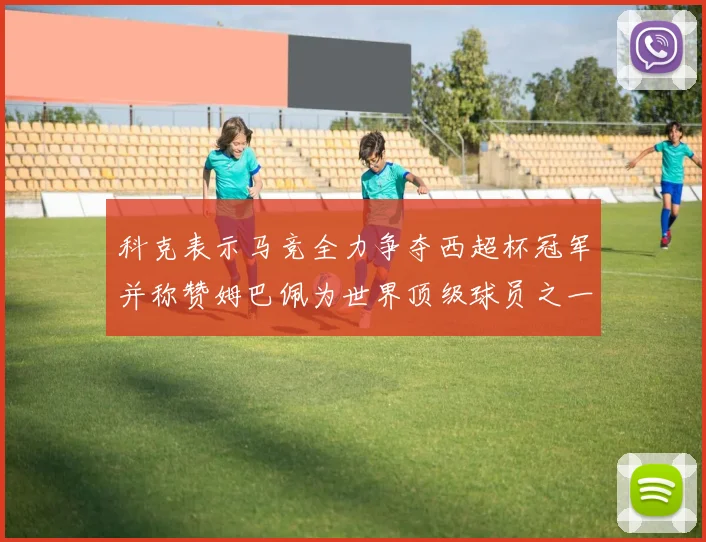 科克表示马竞全力争夺西超杯冠军并称赞姆巴佩为世界顶级球员之一