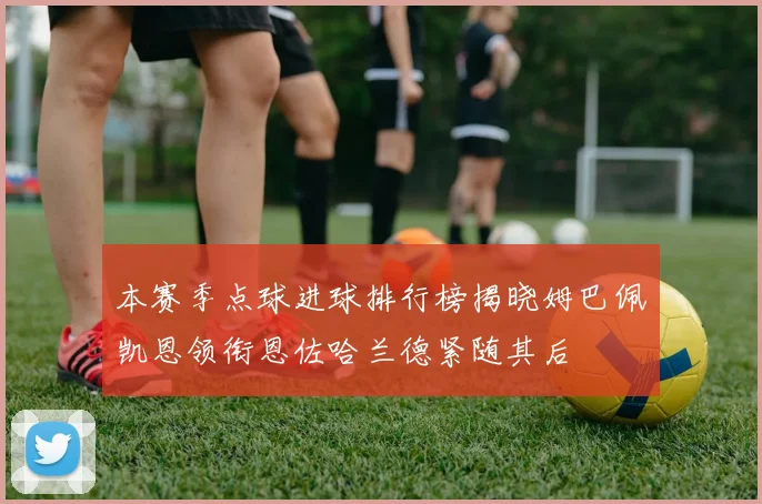 本赛季点球进球排行榜揭晓姆巴佩凯恩领衔恩佐哈兰德紧随其后