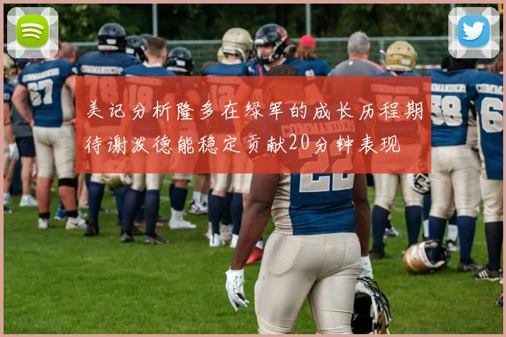 美记分析隆多在绿军的成长历程期待谢泼德能稳定贡献20分钟表现