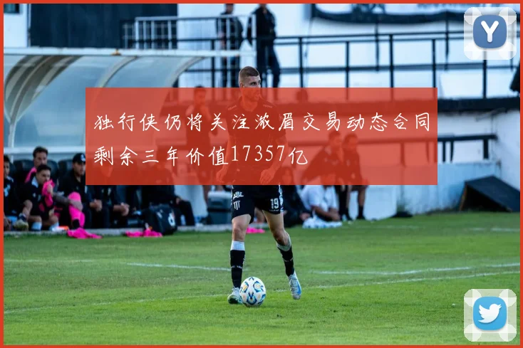 独行侠仍将关注浓眉交易动态合同剩余三年价值17357亿