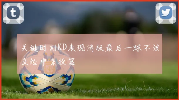 关键时刻KD表现消极最后一球不该交给申京投篮