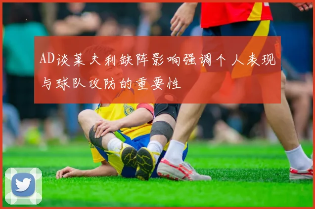 AD谈莱夫利缺阵影响强调个人表现与球队攻防的重要性