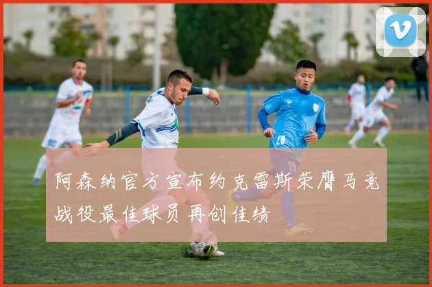 阿森纳官方宣布约克雷斯荣膺马竞战役最佳球员再创佳绩