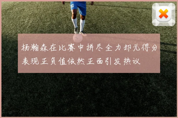杨瀚森在比赛中拼尽全力却无得分表现正负值依然正面引发热议