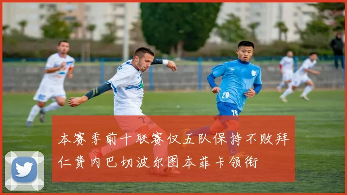 本赛季前十联赛仅五队保持不败拜仁费内巴切波尔图本菲卡领衔