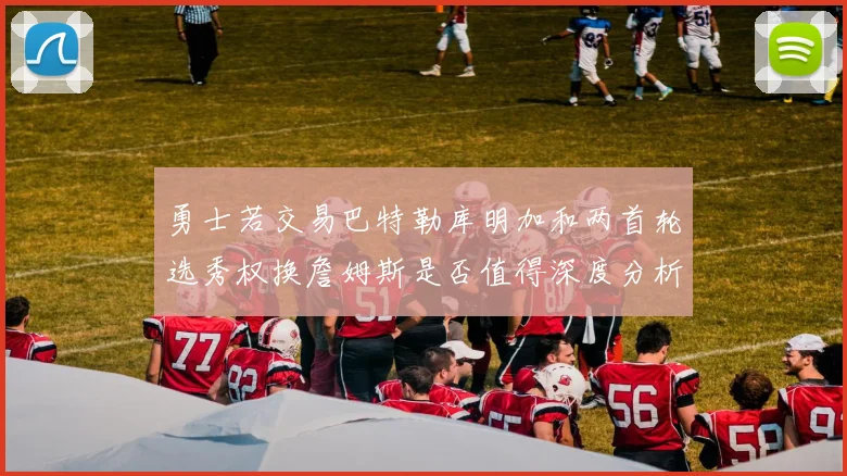 勇士若交易巴特勒库明加和两首轮选秀权换詹姆斯是否值得深度分析