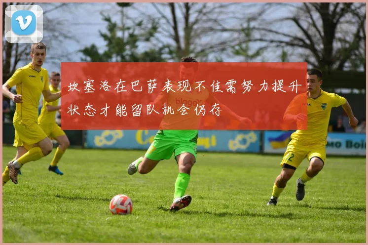 坎塞洛在巴萨表现不佳需努力提升状态才能留队机会仍存