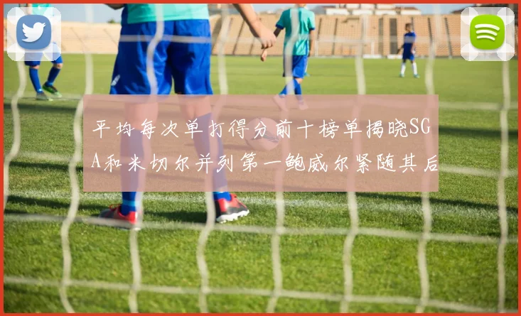 平均每次单打得分前十榜单揭晓SGA和米切尔并列第一鲍威尔紧随其后