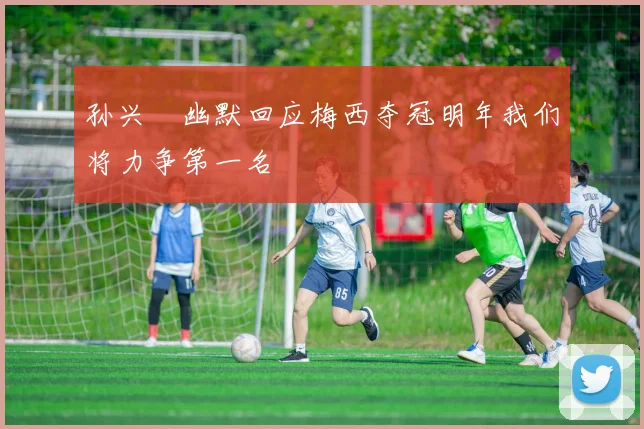 孙兴慜幽默回应梅西夺冠明年我们将力争第一名