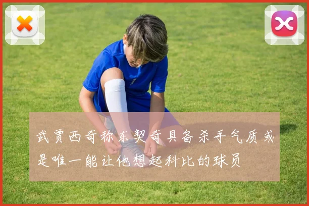 武贾西奇称东契奇具备杀手气质或是唯一能让他想起科比的球员