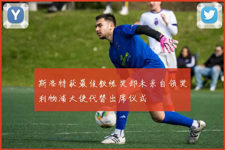 斯洛特获最佳教练奖却未亲自领奖利物浦大使代替出席仪式