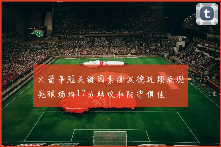 火箭争冠关键因素谢泼德近期表现亮眼场均17分助攻和防守俱佳