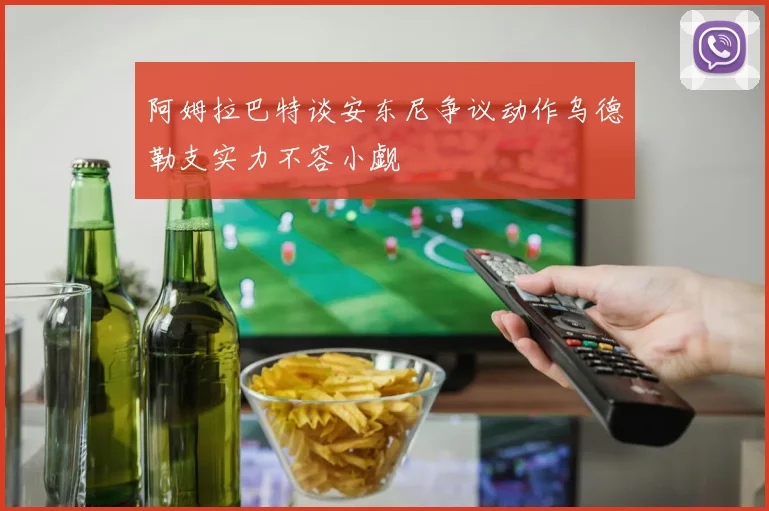 阿姆拉巴特谈安东尼争议动作乌德勒支实力不容小觑