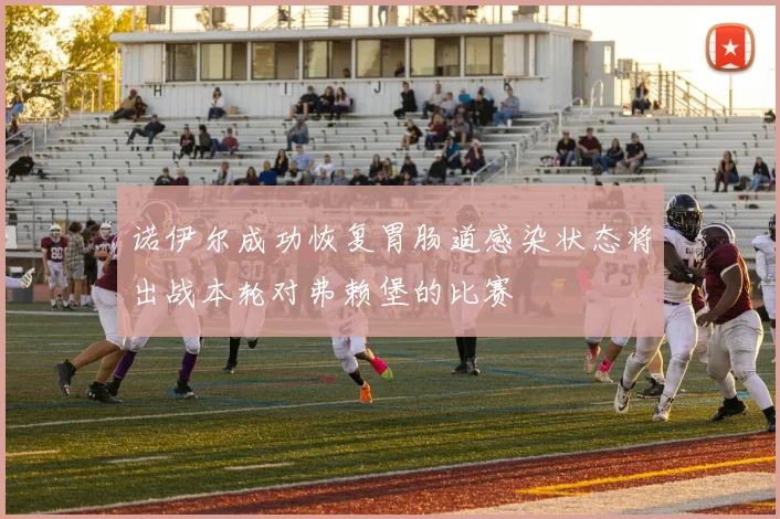 诺伊尔成功恢复胃肠道感染状态将出战本轮对弗赖堡的比赛