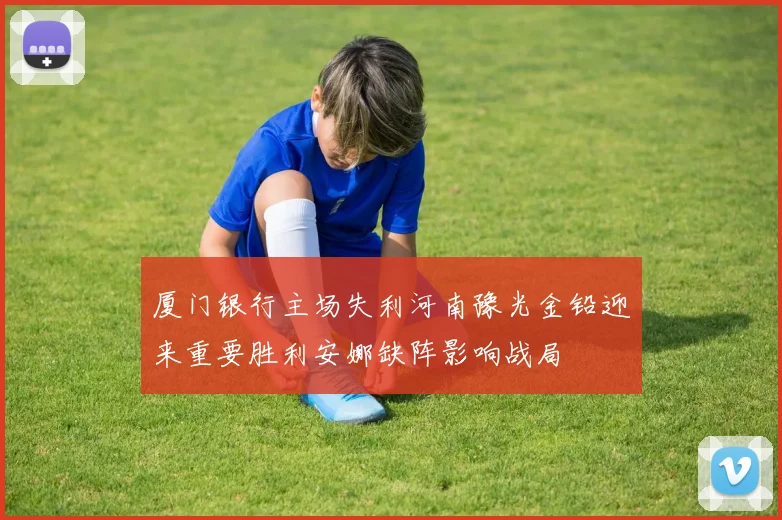 厦门银行主场失利河南豫光金铅迎来重要胜利安娜缺阵影响战局