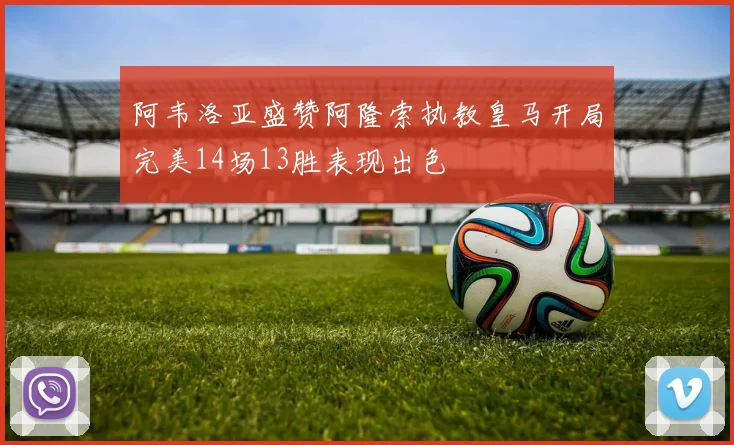 阿韦洛亚盛赞阿隆索执教皇马开局完美14场13胜表现出色