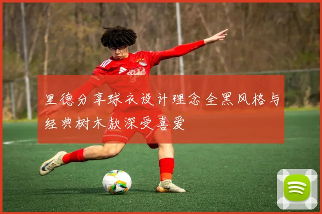 里德分享球衣设计理念全黑风格与经典树木款深受喜爱