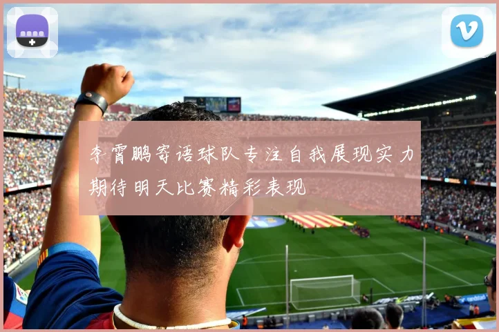 李霄鹏寄语球队专注自我展现实力期待明天比赛精彩表现