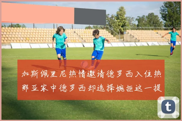 加斯佩里尼热情邀请德罗西入住热那亚家中德罗西却选择婉拒这一提议