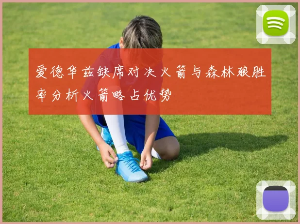 爱德华兹缺席对决火箭与森林狼胜率分析火箭略占优势