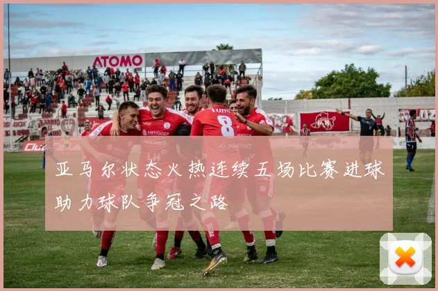 亚马尔状态火热连续五场比赛进球助力球队争冠之路