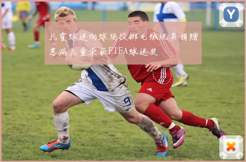 扎霍球迷向球场投掷毛绒玩具捐赠患病儿童荣获FIFA球迷奖