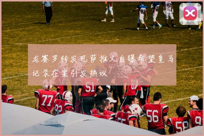 龙赛罗转发巴萨推文自曝希望皇马记录在案引发热议