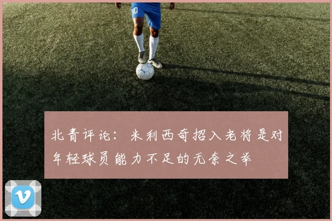 北青评论：米利西奇招入老将是对年轻球员能力不足的无奈之举