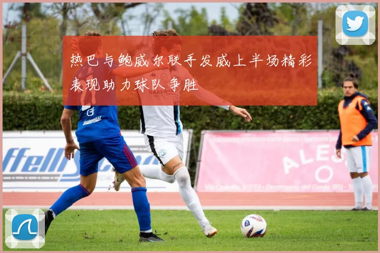 热巴与鲍威尔联手发威上半场精彩表现助力球队争胜