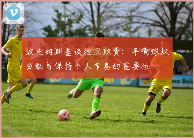 波杰姆斯基谈控卫职责：平衡球权分配与保持个人节奏的重要性