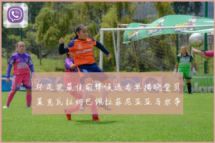 环足奖最佳前锋候选名单揭晓登贝莱克瓦拉姆巴佩拉菲尼亚亚马尔争夺荣耀