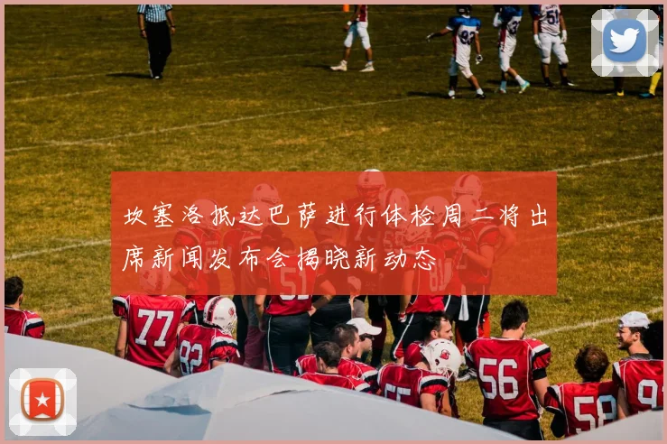 坎塞洛抵达巴萨进行体检周二将出席新闻发布会揭晓新动态