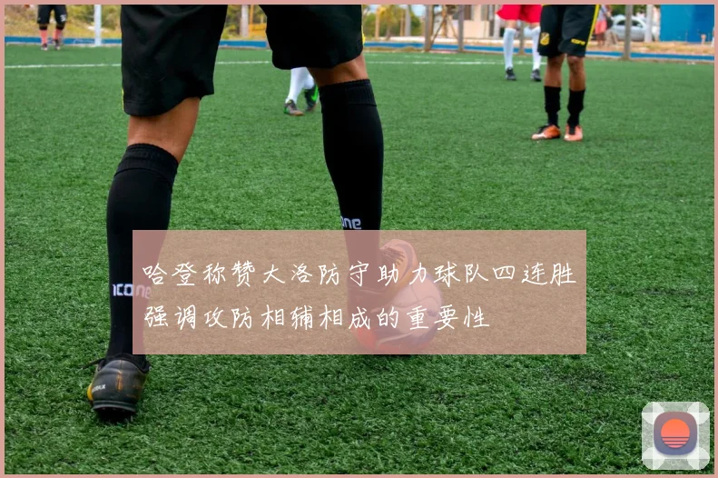 哈登称赞大洛防守助力球队四连胜强调攻防相辅相成的重要性