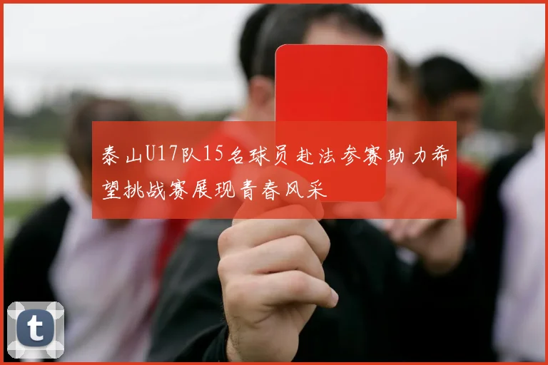 泰山U17队15名球员赴法参赛助力希望挑战赛展现青春风采
