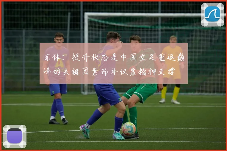 东体：提升状态是中国女足重返巅峰的关键因素而非仅靠精神支撑