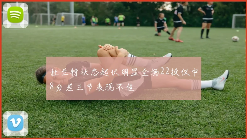 杜兰特状态起伏明显全场22投仅中8分差三节表现不佳
