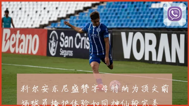 科尔安东尼盛赞字母特纳为顶尖前场球员掩护体验如同神仙般完美
