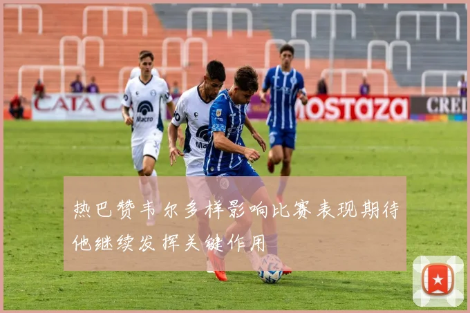 热巴赞韦尔多样影响比赛表现期待他继续发挥关键作用