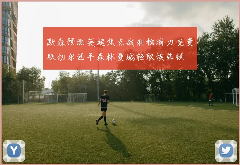 默森预测英超焦点战利物浦力克曼联切尔西平森林曼城轻取埃弗顿
