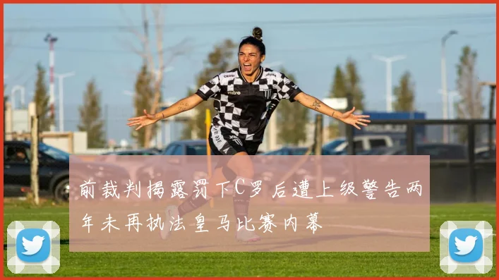 前裁判揭露罚下C罗后遭上级警告两年未再执法皇马比赛内幕