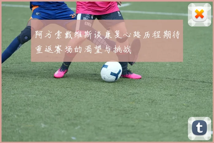阿方索戴维斯谈康复心路历程期待重返赛场的渴望与挑战