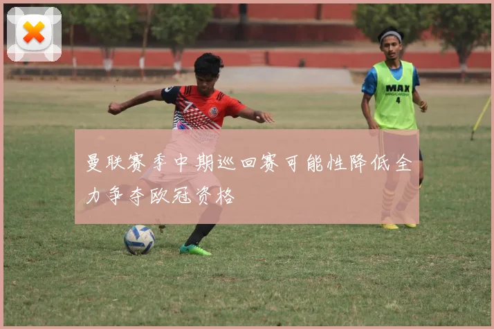 曼联赛季中期巡回赛可能性降低全力争夺欧冠资格