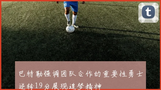 巴特勒强调团队合作的重要性勇士逆转19分展现追梦精神
