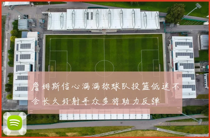 詹姆斯信心满满称球队投篮低迷不会长久好射手众多将助力反弹