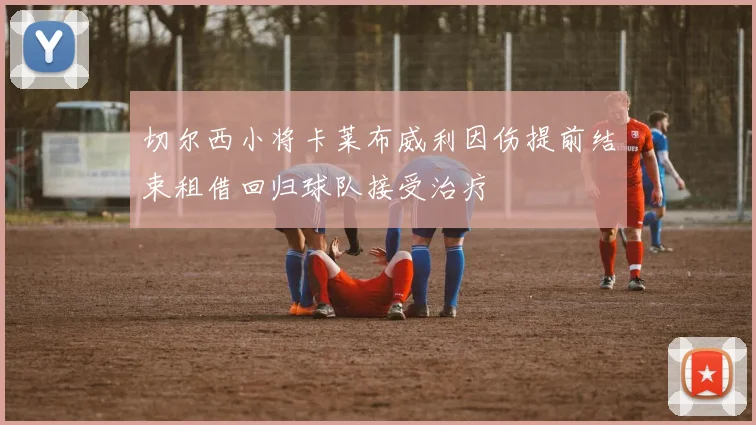切尔西小将卡莱布威利因伤提前结束租借回归球队接受治疗